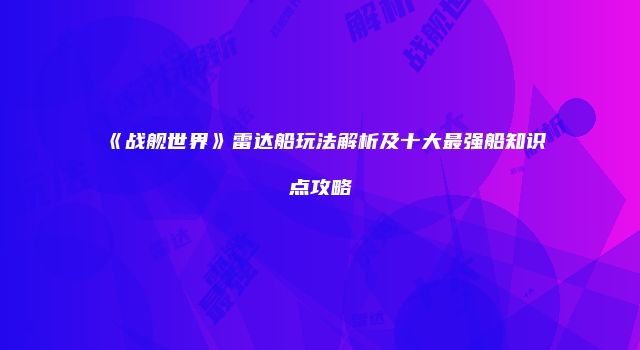 《战舰世界》雷达船玩法解析及十大最强船知识点攻略