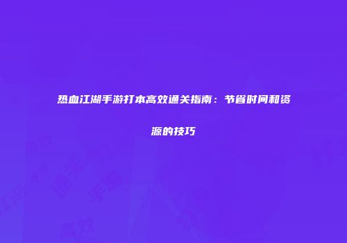 热血江湖手游打本高效通关指南：节省时间和资源的技巧