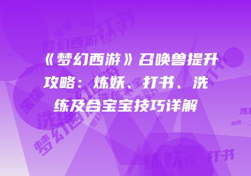 《梦幻西游》召唤兽提升攻略：炼妖、打书、洗练及合宝宝技巧详解