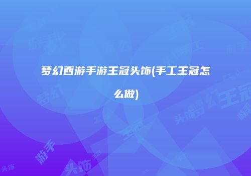 梦幻西游手游王冠头饰(手工王冠怎么做)