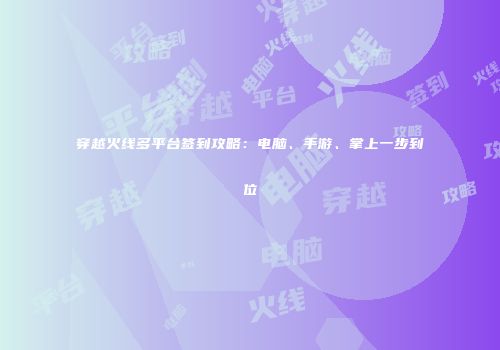 穿越火线多平台签到攻略：电脑、手游、掌上一步到位
