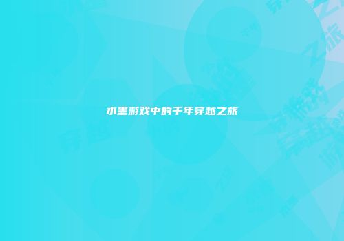 水墨游戏中的千年穿越之旅