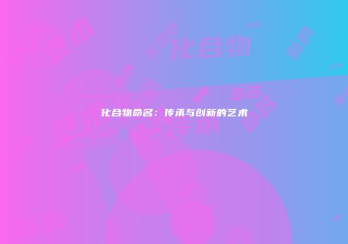 化合物命名：传承与创新的艺术