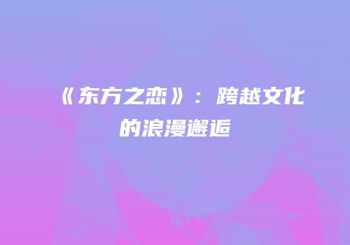 《东方之恋》：跨越文化的浪漫邂逅