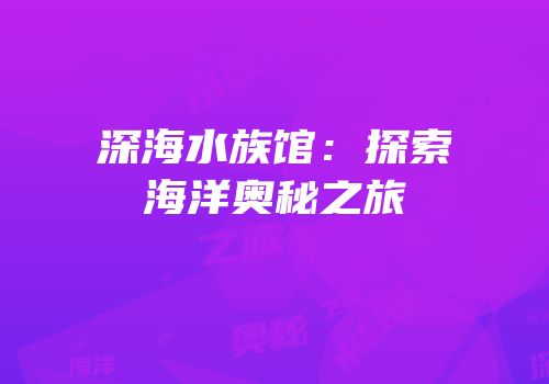 深海水族馆：探索海洋奥秘之旅