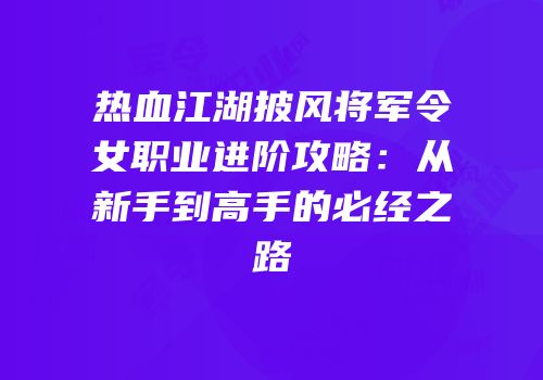 热血江湖披风将军令女职业进阶攻略：从新手到高手的必经之路