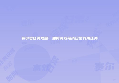赛尔号任务攻略：如何高效完成日常有用任务