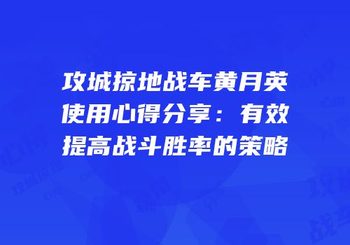 攻城掠地战车黄月英使用心得分享：有效提高战斗胜率的策略