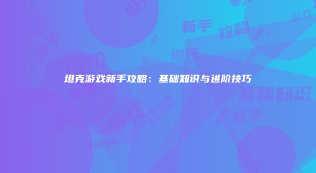 坦克游戏新手攻略：基础知识与进阶技巧