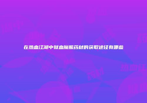 在热血江湖中狱血魔熊药材的获取途径有哪些