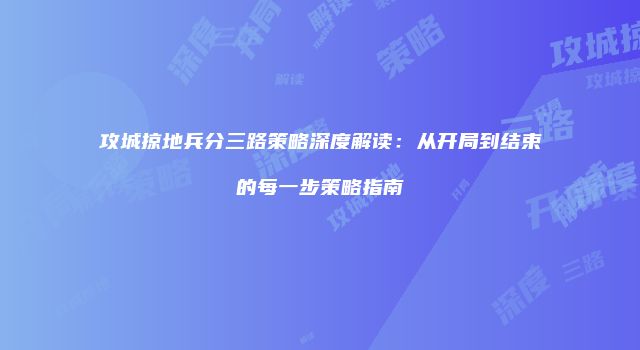 攻城掠地兵分三路策略深度解读：从开局到结束的每一步策略指南