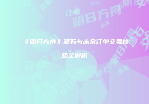 《明日方舟》源石与赤金订单交易攻略全解析