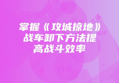 掌握《攻城掠地》战车卸下方法提高战斗效率