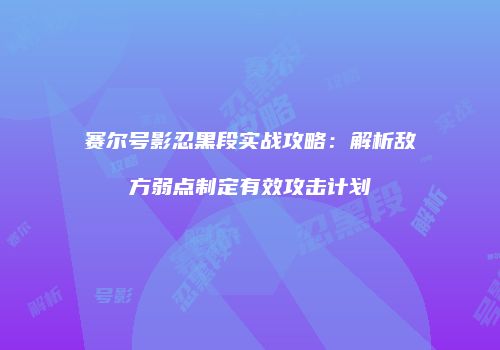 赛尔号影忍黑段实战攻略：解析敌方弱点制定有效攻击计划