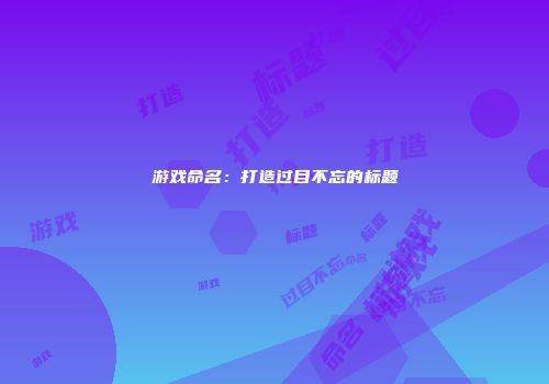 游戏命名：打造过目不忘的标题