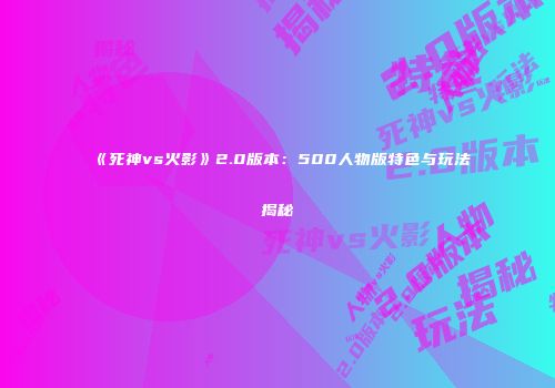 《死神vs火影》2.0版本：500人物版特色与玩法揭秘
