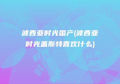 波西亚时光国产(波西亚时光盖斯特喜欢什么)