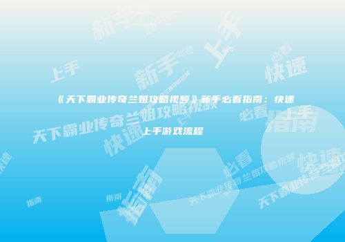 《天下霸业传奇兰姐攻略视频》新手必看指南：快速上手游戏流程