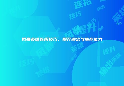 风暴英雄连招技巧：提升输出与生存能力