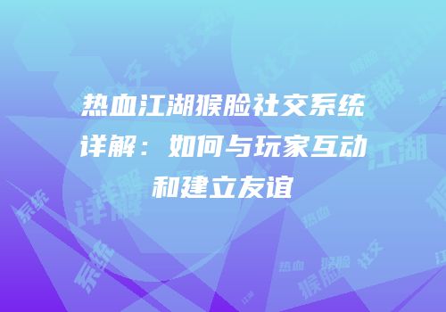 热血江湖猴脸社交系统详解:如何与玩家互动和建立友谊