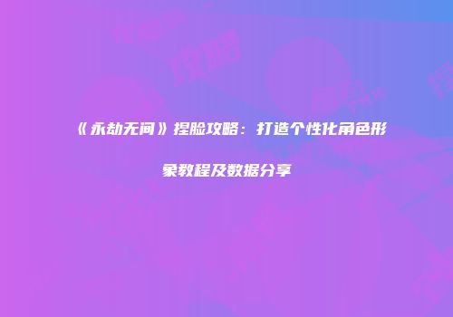 《永劫无间》捏脸攻略：打造个性化角色形象教程及数据分享