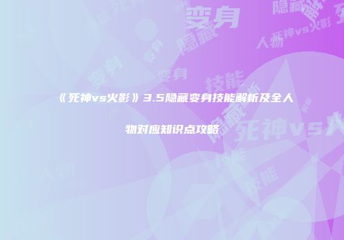 《死神vs火影》3.5隐藏变身技能解析及全人物对应知识点攻略