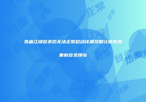 热血江湖登录后无法正常启动详细攻略让你告别重新登录烦恼