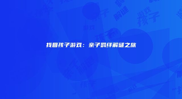 找回孩子游戏：亲子羁绊解谜之旅