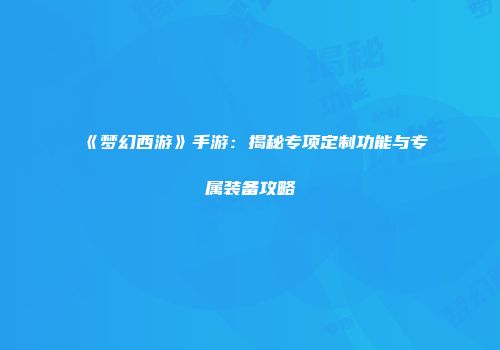 《梦幻西游》手游：揭秘专项定制功能与专属装备攻略