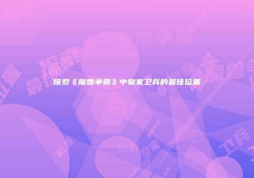 探索《魔兽争霸》中皇家卫兵的最佳位置