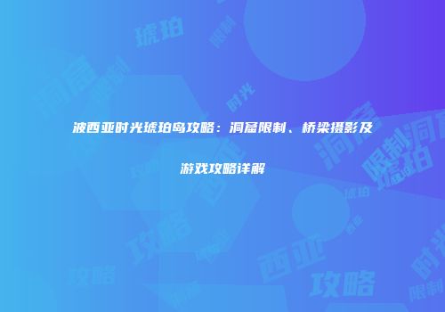 波西亚时光琥珀岛攻略：洞窟限制、桥梁摄影及游戏攻略详解