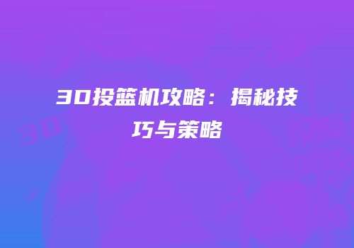 3D投篮机攻略：揭秘技巧与策略