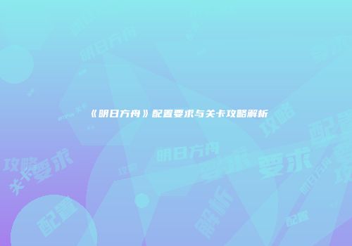 《明日方舟》配置要求与关卡攻略解析