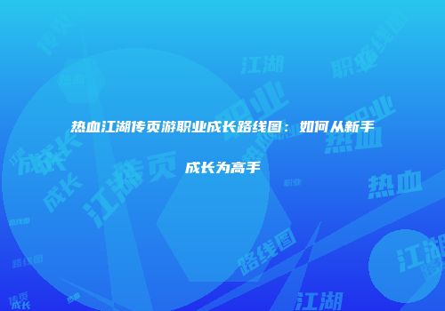 热血江湖传页游职业成长路线图：如何从新手成长为高手