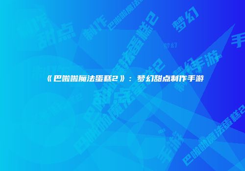 《巴啦啦魔法蛋糕2》：梦幻甜点制作手游