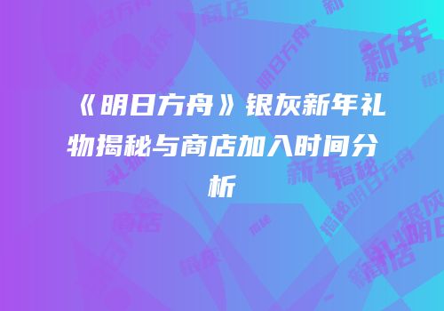 《明日方舟》银灰新年礼物揭秘与商店加入时间分析