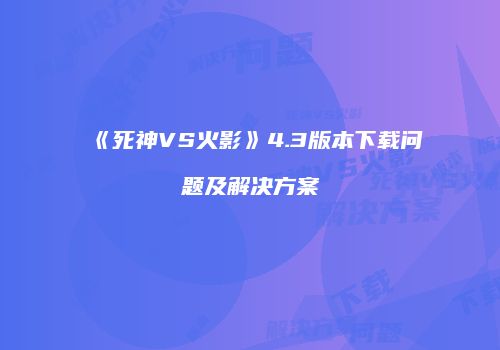 《死神VS火影》4.3版本下载问题及解决方案