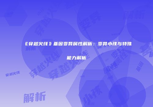 《穿越火线》基因变异属性解析：变异小孩与特殊能力解析