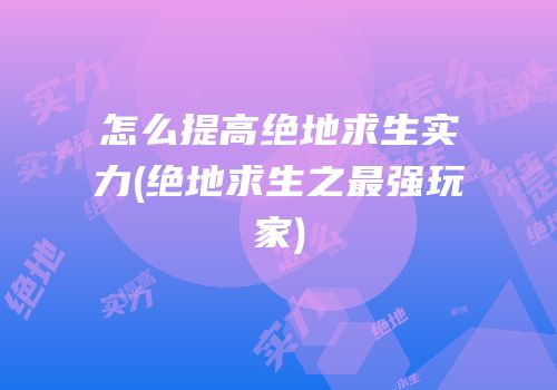 怎么提高绝地求生实力(绝地求生之最强玩家)