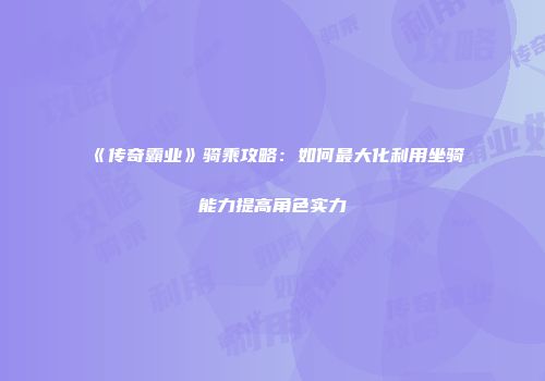《传奇霸业》骑乘攻略：如何最大化利用坐骑能力提高角色实力
