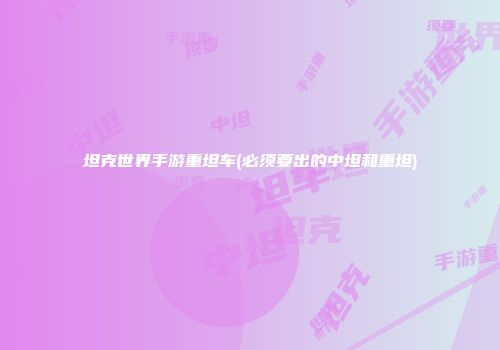 坦克世界手游重坦车(必须要出的中坦和重坦)