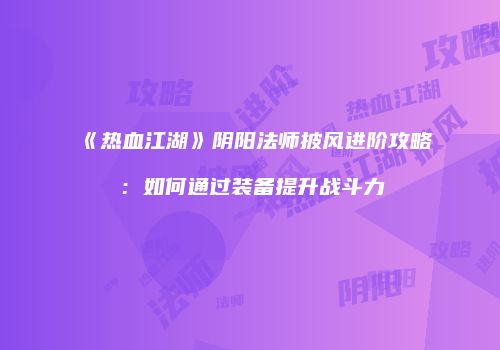 《热血江湖》阴阳法师披风进阶攻略：如何通过装备提升战斗力