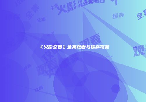 《火影忍者》全集观看与缓存攻略