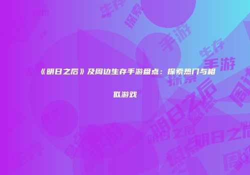 《明日之后》及周边生存手游盘点：探索热门与相似游戏