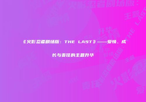 《火影忍者剧场版：THE LAST》——爱情、成长与责任的主题升华