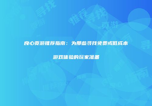 良心页游推荐指南：为那些寻找免费或低成本游戏体验的玩家准备