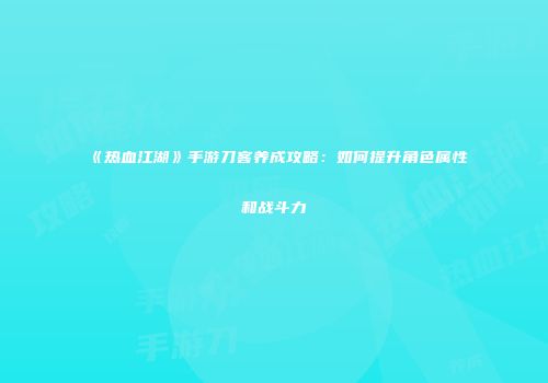 《热血江湖》手游刀客养成攻略：如何提升角色属性和战斗力