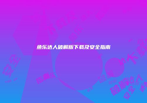 鱼乐达人破解版下载及安全指南