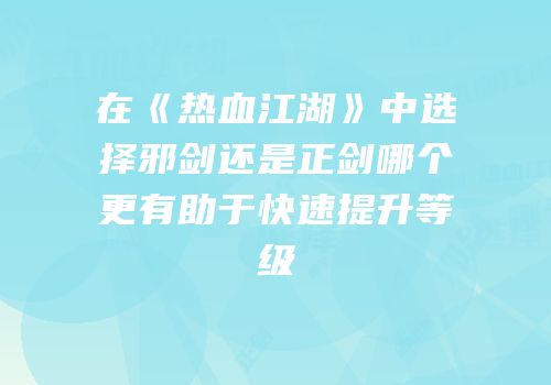 在《热血江湖》中选择邪剑还是正剑哪个更有助于快速提升等级