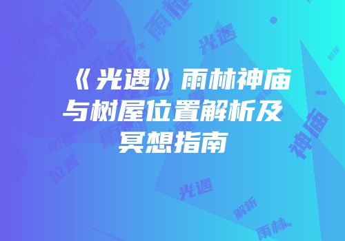 《光遇》雨林神庙与树屋位置解析及冥想指南